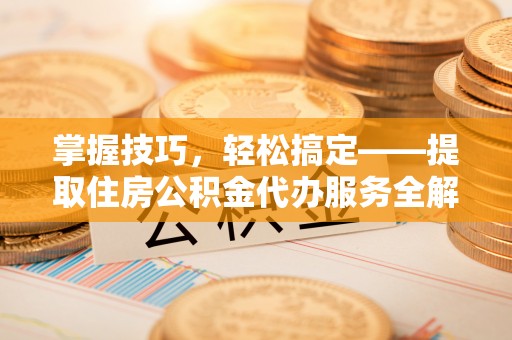 果洛掌握技巧，轻松搞定——提取住房公积金代办服务全解析