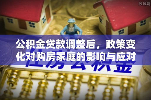 果洛公积金贷款调整后，政策变化对购房家庭的影响与应对策略