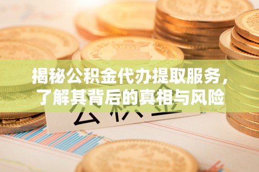 果洛揭秘公积金代办提取服务，了解其背后的真相与风险