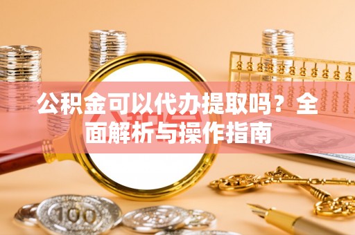 果洛公积金可以代办提取吗？全面解析与操作指南