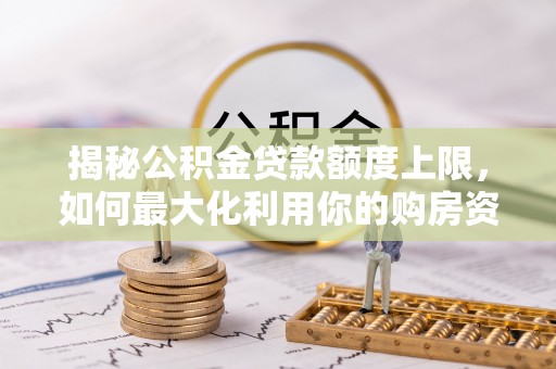 果洛揭秘公积金贷款额度上限，如何最大化利用你的购房资金