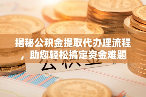 果洛揭秘公积金提取代办理流程，助您轻松搞定资金难题