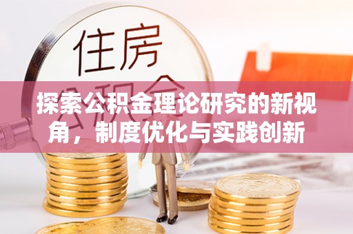 果洛探索公积金理论研究的新视角，制度优化与实践创新