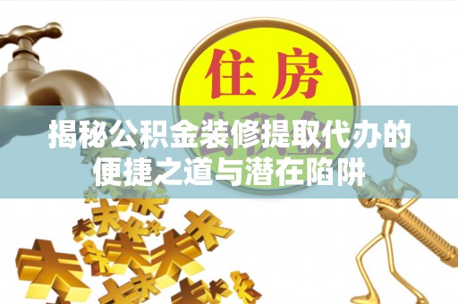 果洛揭秘公积金装修提取代办的便捷之道与潜在陷阱