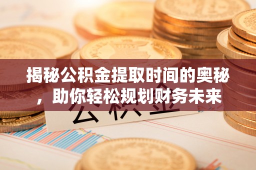 果洛揭秘公积金提取时间的奥秘，助你轻松规划财务未来