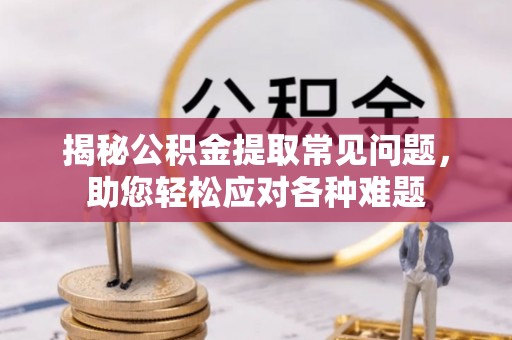 果洛揭秘公积金提取常见问题，助您轻松应对各种难题
