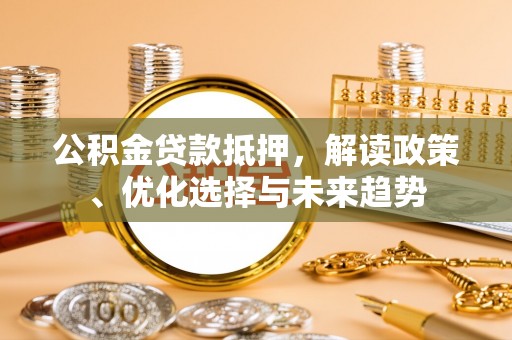 果洛公积金贷款抵押，解读政策、优化选择与未来趋势