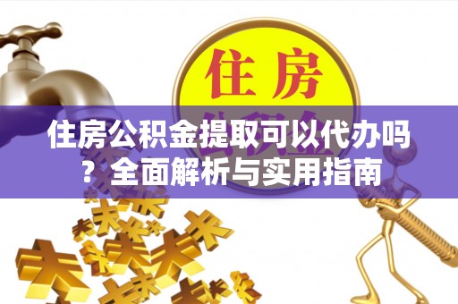 果洛住房公积金提取可以代办吗？全面解析与实用指南