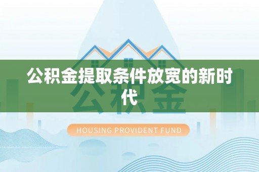 果洛公积金提取条件放宽的新时代