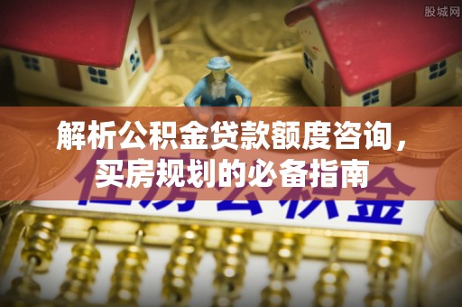 果洛解析公积金贷款额度咨询，买房规划的必备指南