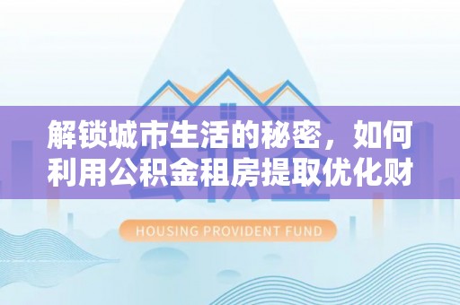 果洛解锁城市生活的秘密，如何利用公积金租房提取优化财务规划