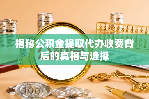果洛揭秘公积金提取代办收费背后的真相与选择