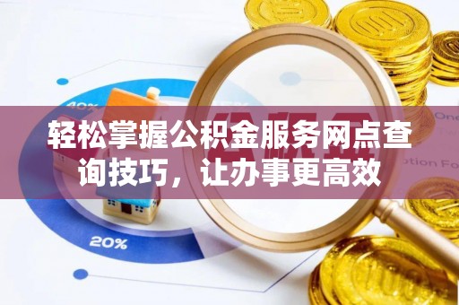 果洛轻松掌握公积金服务网点查询技巧，让办事更高效