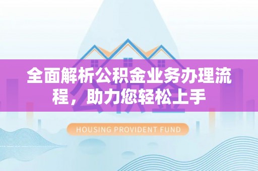 果洛全面解析公积金业务办理流程，助力您轻松上手