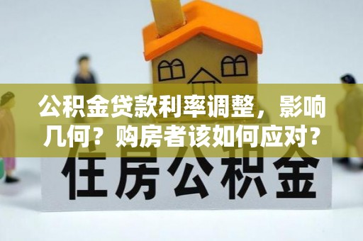 果洛公积金贷款利率调整，影响几何？购房者该如何应对？