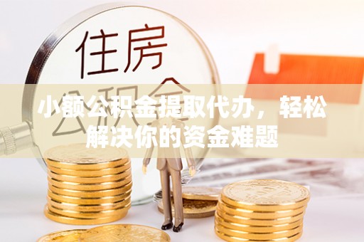 果洛小额公积金提取代办，轻松解决你的资金难题