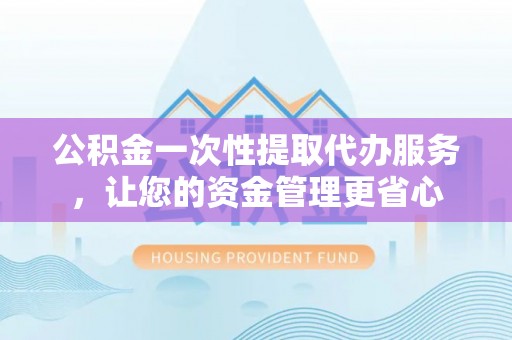 果洛公积金一次性提取代办服务，让您的资金管理更省心
