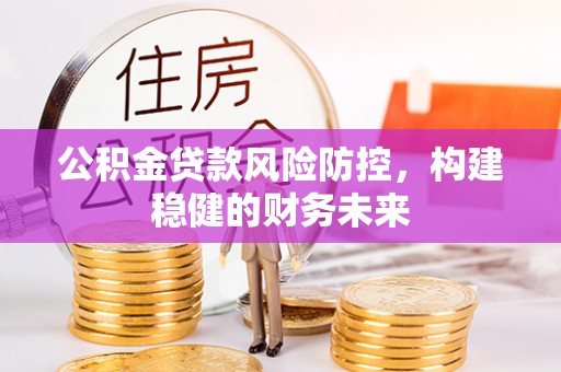 果洛公积金贷款风险防控，构建稳健的财务未来