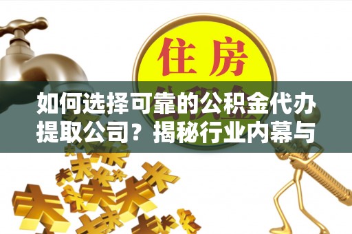 果洛如何选择可靠的公积金代办提取公司？揭秘行业内幕与服务指南