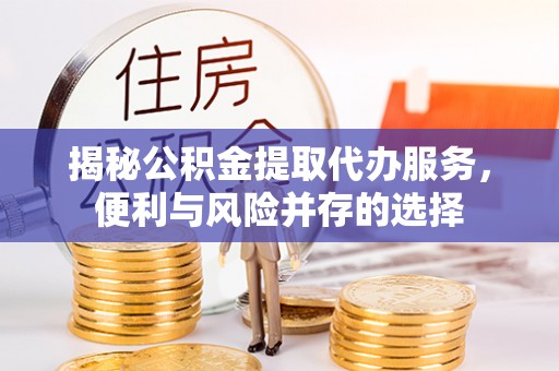 果洛揭秘公积金提取代办服务，便利与风险并存的选择