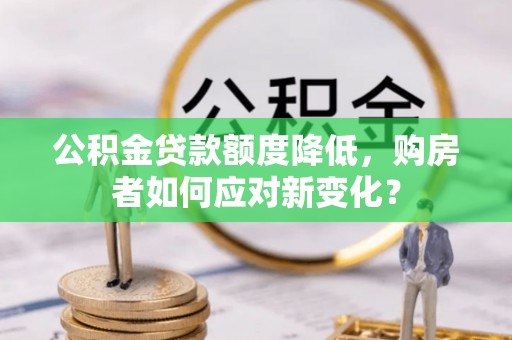 果洛公积金贷款额度降低，购房者如何应对新变化？