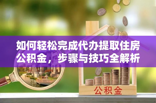 果洛如何轻松完成代办提取住房公积金，步骤与技巧全解析