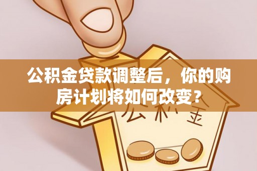 果洛公积金贷款调整后，你的购房计划将如何改变？