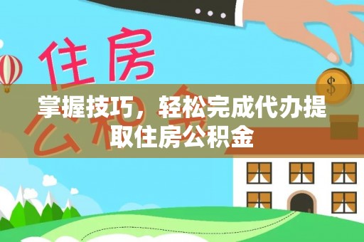 果洛掌握技巧，轻松完成代办提取住房公积金