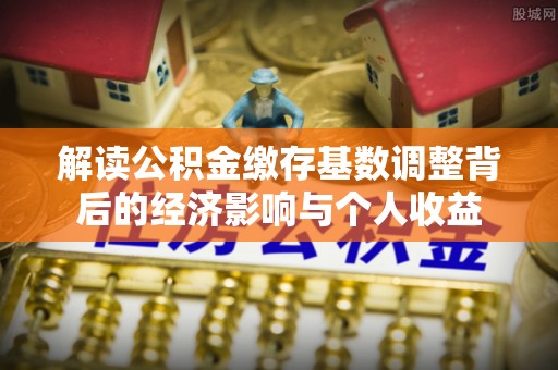 果洛解读公积金缴存基数调整背后的经济影响与个人收益