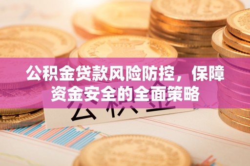 果洛公积金贷款风险防控，保障资金安全的全面策略