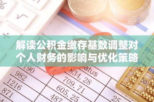果洛解读公积金缴存基数调整对个人财务的影响与优化策略