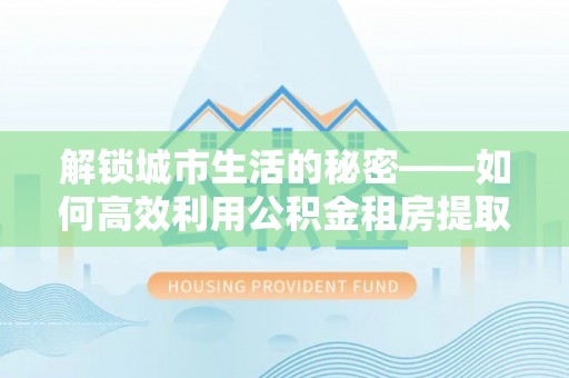 果洛解锁城市生活的秘密——如何高效利用公积金租房提取政策优化居住体验