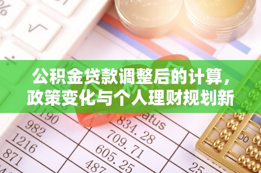 果洛公积金贷款调整后的计算，政策变化与个人理财规划新思路