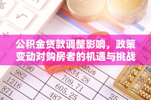 果洛公积金贷款调整影响，政策变动对购房者的机遇与挑战
