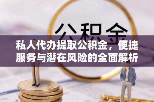 果洛私人代办提取公积金，便捷服务与潜在风险的全面解析