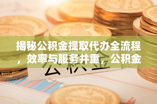果洛揭秘公积金提取代办全流程，效率与服务并重，公积金提取代办要多久不再是难题