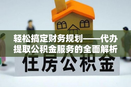 果洛轻松搞定财务规划——代办提取公积金服务的全面解析