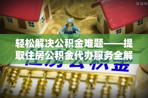 果洛轻松解决公积金难题——提取住房公积金代办服务全解析