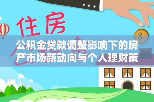 果洛公积金贷款调整影响下的房产市场新动向与个人理财策略