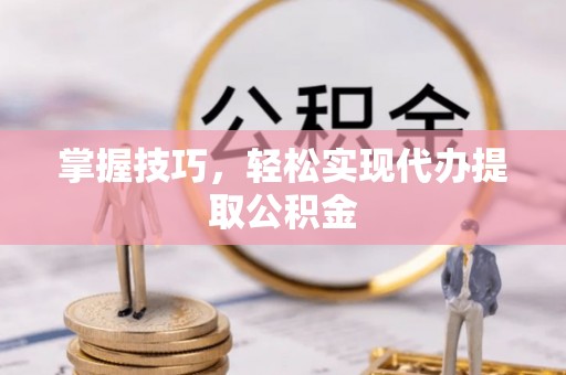 果洛掌握技巧，轻松实现代办提取公积金