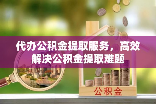 果洛代办公积金提取服务，高效解决公积金提取难题