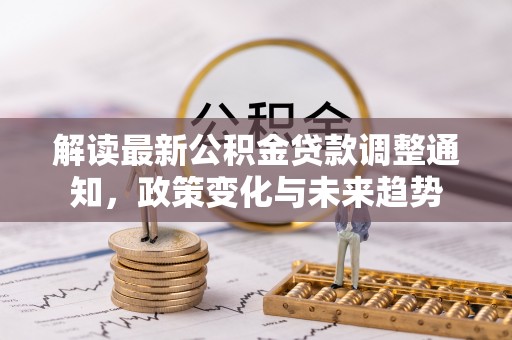 果洛解读最新公积金贷款调整通知，政策变化与未来趋势