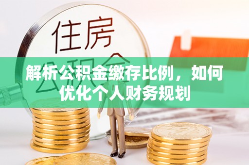 果洛解析公积金缴存比例，如何优化个人财务规划
