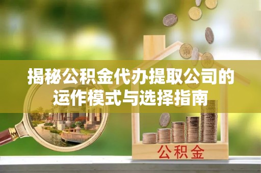 果洛揭秘公积金代办提取公司的运作模式与选择指南