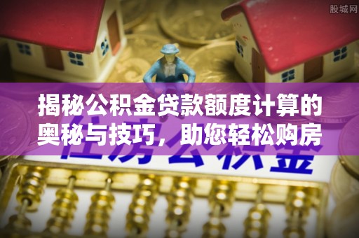 果洛揭秘公积金贷款额度计算的奥秘与技巧，助您轻松购房
