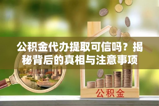 果洛公积金代办提取可信吗？揭秘背后的真相与注意事项