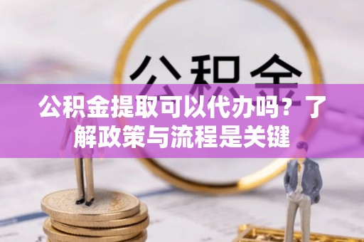 果洛公积金提取可以代办吗？了解政策与流程是关键