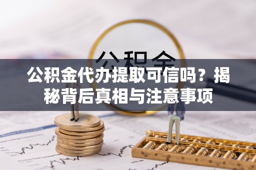 果洛公积金代办提取可信吗？揭秘背后真相与注意事项