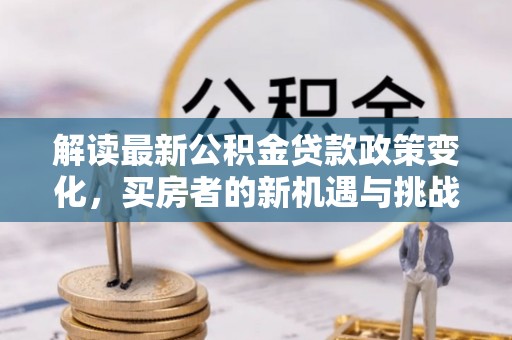 果洛解读最新公积金贷款政策变化，买房者的新机遇与挑战