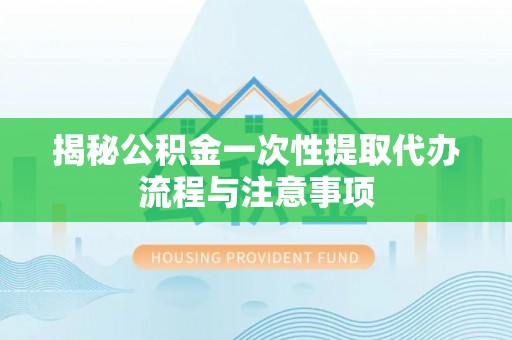 果洛揭秘公积金一次性提取代办流程与注意事项